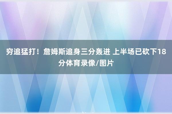 穷追猛打！詹姆斯追身三分轰进 上半场已砍下18分体育录像/图片