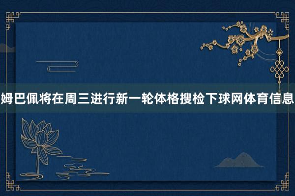 姆巴佩将在周三进行新一轮体格搜检下球网体育信息