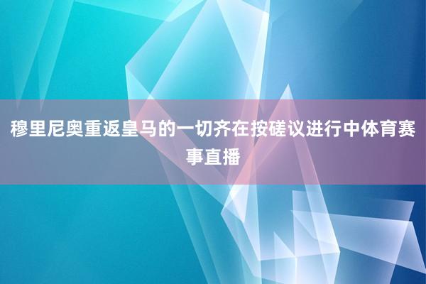 穆里尼奥重返皇马的一切齐在按磋议进行中体育赛事直播