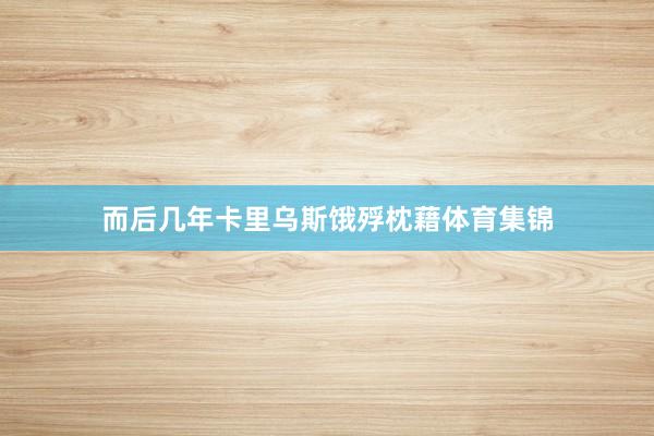而后几年卡里乌斯饿殍枕藉体育集锦