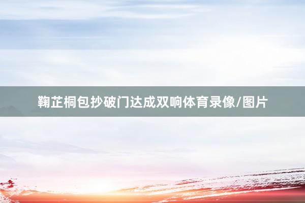 鞠芷桐包抄破门达成双响体育录像/图片