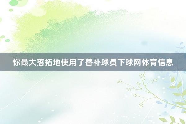 你最大落拓地使用了替补球员下球网体育信息