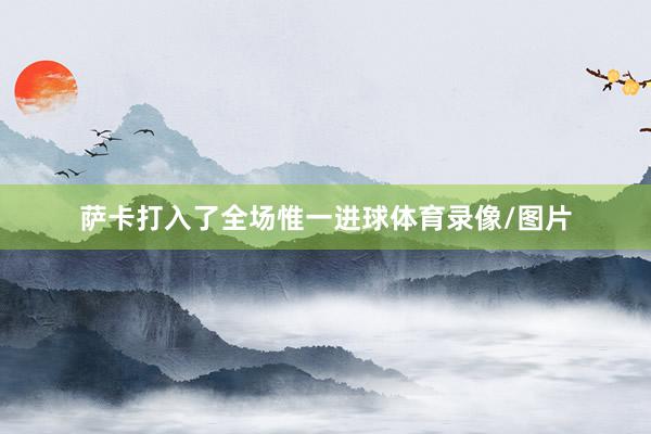 萨卡打入了全场惟一进球体育录像/图片