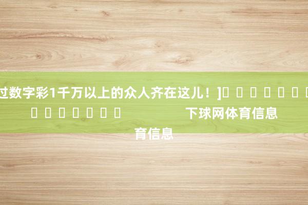 中过数字彩1千万以上的众人齐在这儿！]															                下球网体育信息