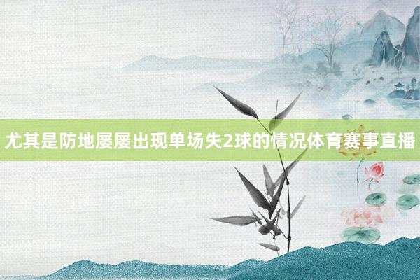 尤其是防地屡屡出现单场失2球的情况体育赛事直播
