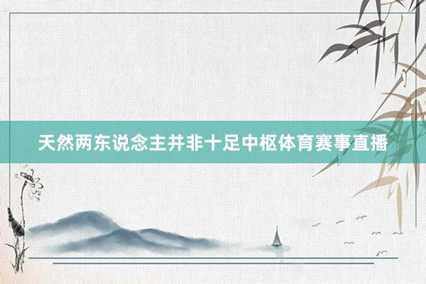 天然两东说念主并非十足中枢体育赛事直播