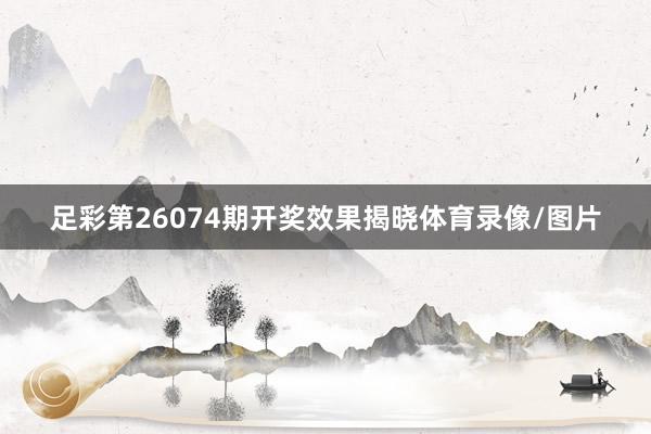 足彩第26074期开奖效果揭晓体育录像/图片