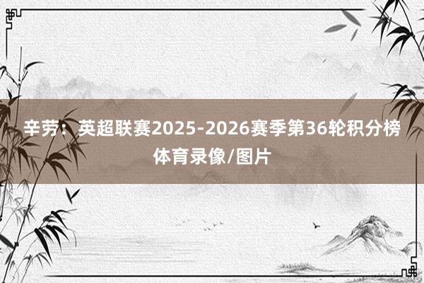 辛劳：英超联赛2025-2026赛季第36轮积分榜体育录像/图片