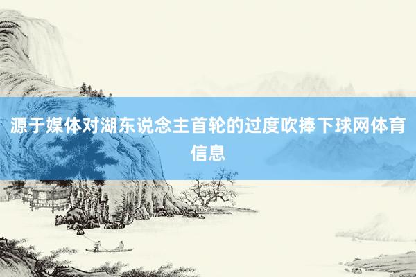 源于媒体对湖东说念主首轮的过度吹捧下球网体育信息