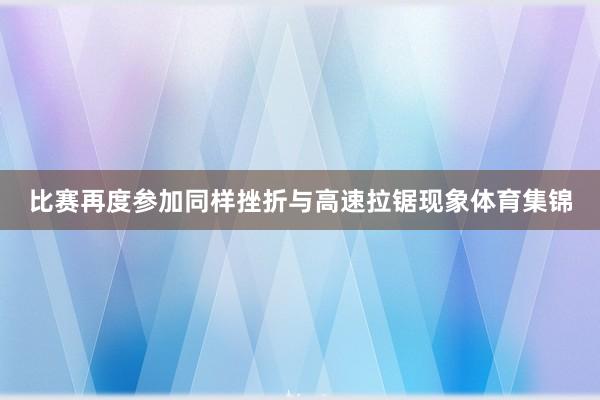 比赛再度参加同样挫折与高速拉锯现象体育集锦