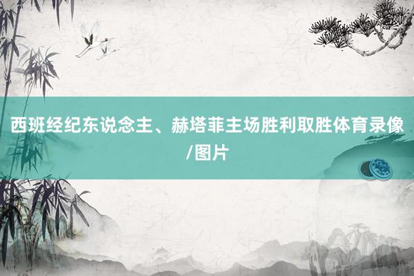 西班经纪东说念主、赫塔菲主场胜利取胜体育录像/图片