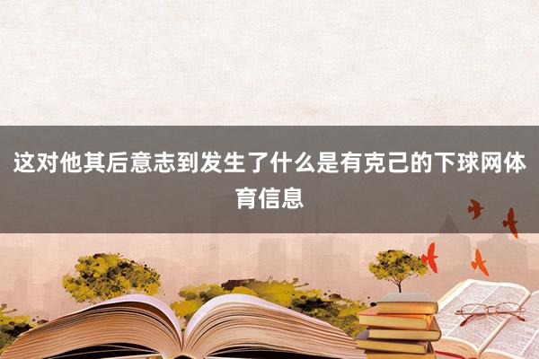 这对他其后意志到发生了什么是有克己的下球网体育信息