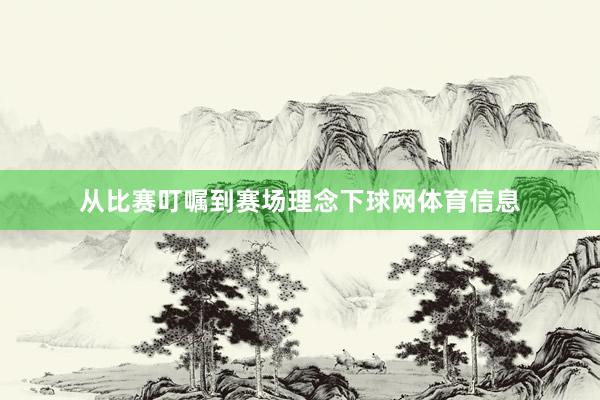 从比赛叮嘱到赛场理念下球网体育信息