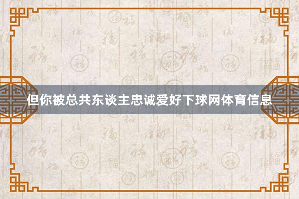 但你被总共东谈主忠诚爱好下球网体育信息