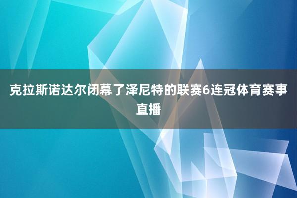 克拉斯诺达尔闭幕了泽尼特的联赛6连冠体育赛事直播