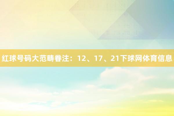 红球号码大范畴眷注：12、17、21下球网体育信息