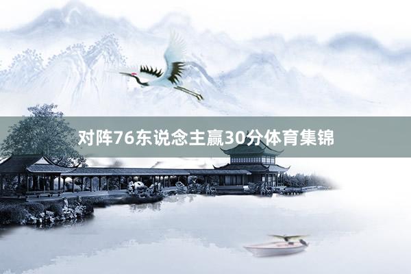 对阵76东说念主赢30分体育集锦