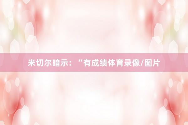 米切尔暗示：“有成绩体育录像/图片