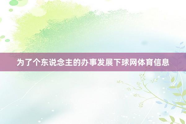 为了个东说念主的办事发展下球网体育信息