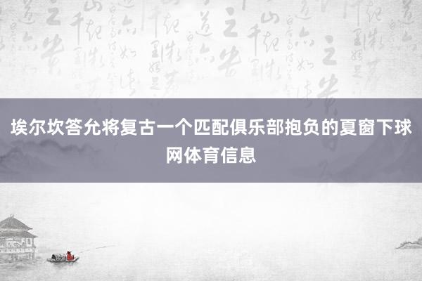 埃尔坎答允将复古一个匹配俱乐部抱负的夏窗下球网体育信息