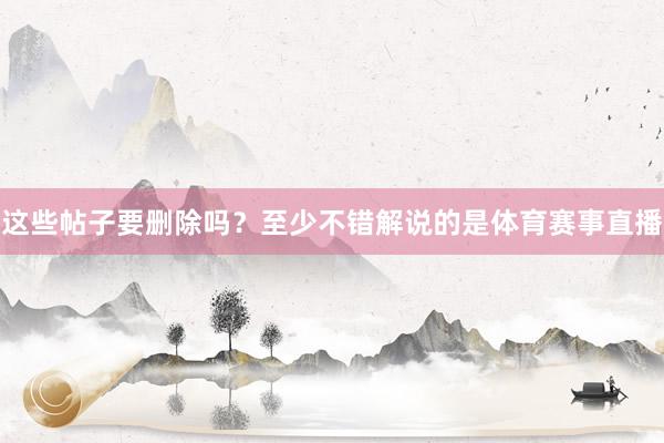 这些帖子要删除吗？至少不错解说的是体育赛事直播