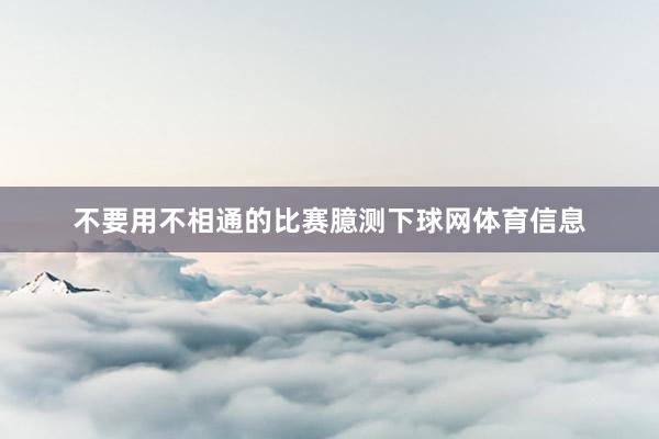 不要用不相通的比赛臆测下球网体育信息