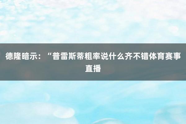 德隆暗示：“普雷斯蒂粗率说什么齐不错体育赛事直播