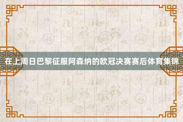 在上周日巴黎征服阿森纳的欧冠决赛赛后体育集锦