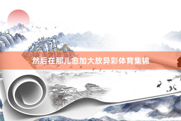 然后在那儿愈加大放异彩体育集锦