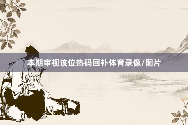 本期审视该位热码回补体育录像/图片