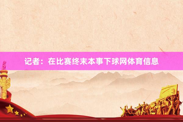 记者：在比赛终末本事下球网体育信息
