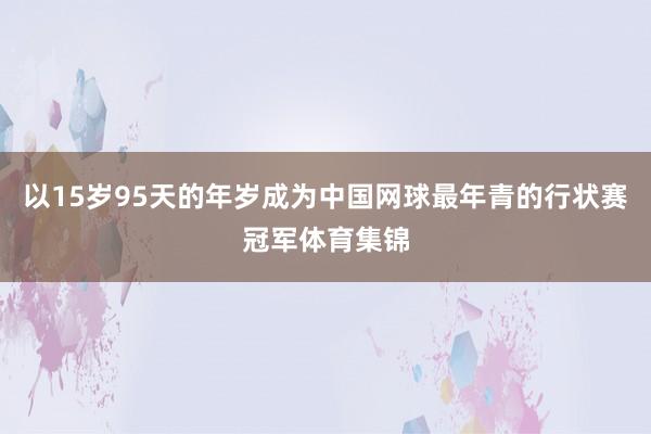以15岁95天的年岁成为中国网球最年青的行状赛冠军体育集锦