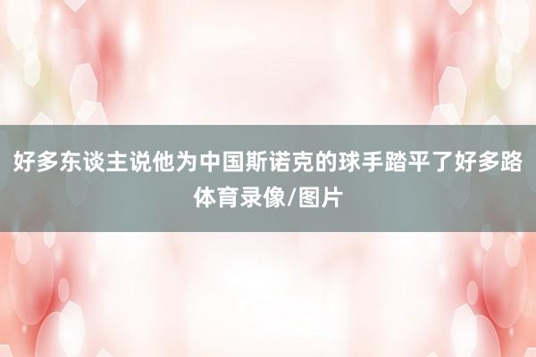 好多东谈主说他为中国斯诺克的球手踏平了好多路体育录像/图片