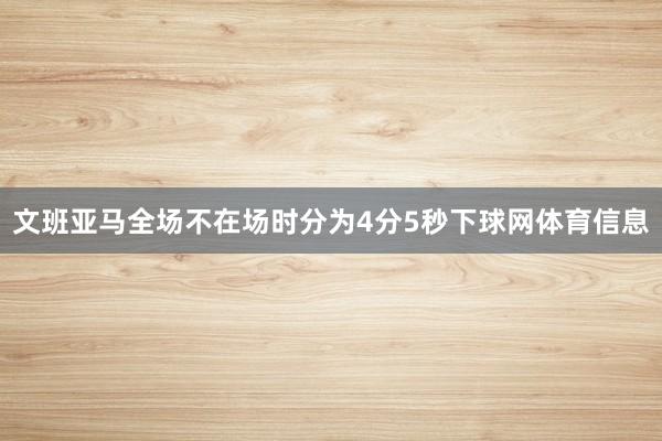 文班亚马全场不在场时分为4分5秒下球网体育信息