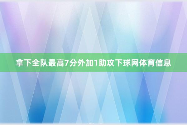 拿下全队最高7分外加1助攻下球网体育信息