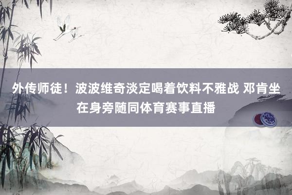外传师徒！波波维奇淡定喝着饮料不雅战 邓肯坐在身旁随同体育赛事直播