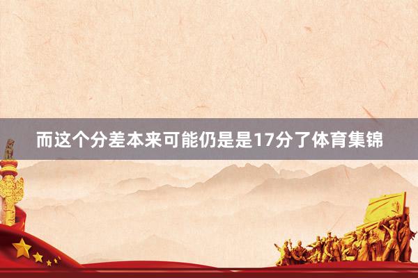 而这个分差本来可能仍是是17分了体育集锦
