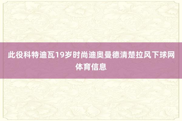 此役科特迪瓦19岁时尚迪奥曼德清楚拉风下球网体育信息