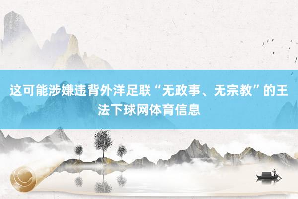 这可能涉嫌违背外洋足联“无政事、无宗教”的王法下球网体育信息