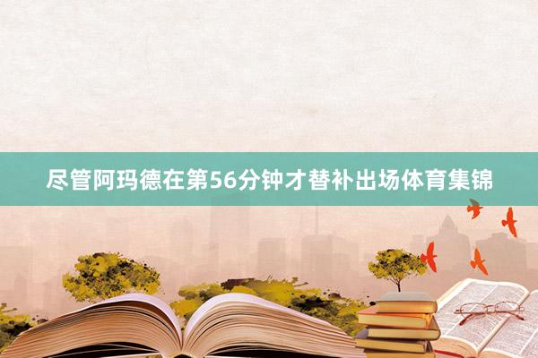 尽管阿玛德在第56分钟才替补出场体育集锦
