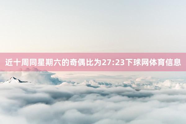 近十周同星期六的奇偶比为27:23下球网体育信息