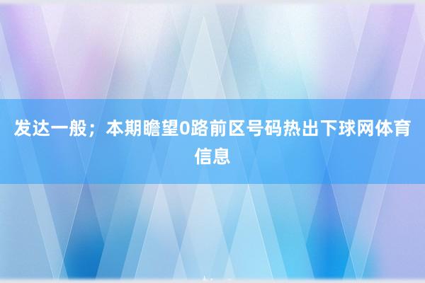 发达一般；本期瞻望0路前区号码热出下球网体育信息